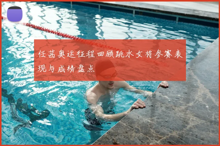 任茜奥运征程回顾跳水女将参赛表现与成绩盘点