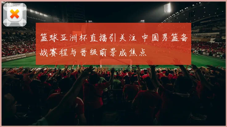 篮球亚洲杯直播引关注 中国男篮备战赛程与晋级前景成焦点