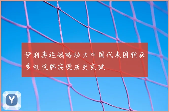 伊利奥运战略助力中国代表团斩获多枚奖牌实现历史突破