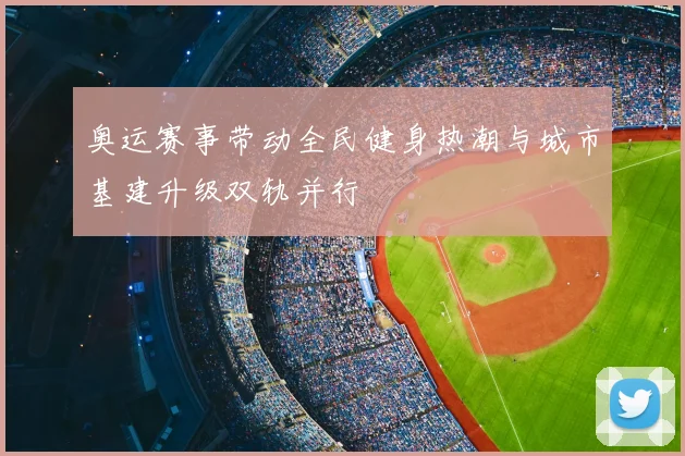奥运赛事带动全民健身热潮与城市基建升级双轨并行