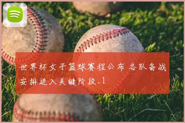 世界杯女子篮球赛程公布 各队备战安排进入关键阶段_1