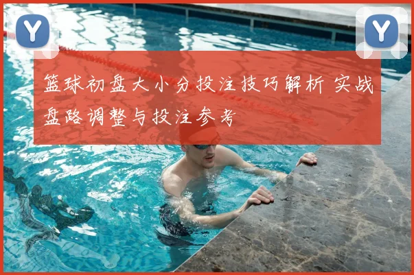 篮球初盘大小分投注技巧解析 实战盘路调整与投注参考