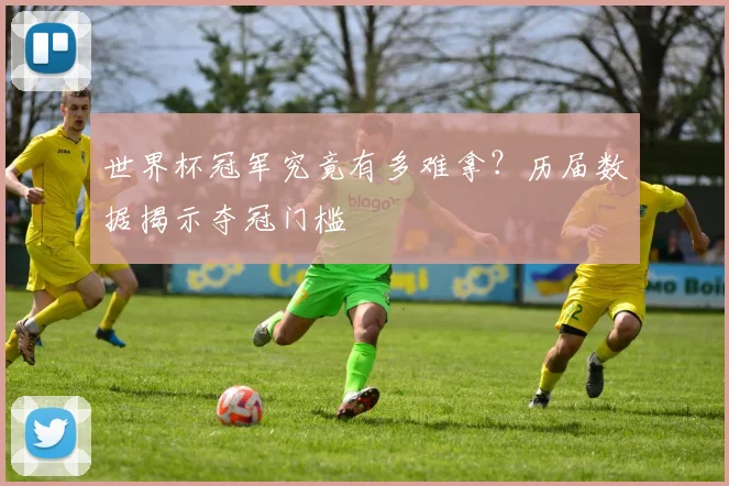 世界杯冠军究竟有多难拿?历届数据揭示夺冠门槛