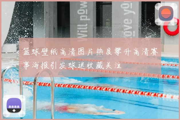 篮球壁纸高清图片热度攀升高清赛事海报引发球迷收藏关注