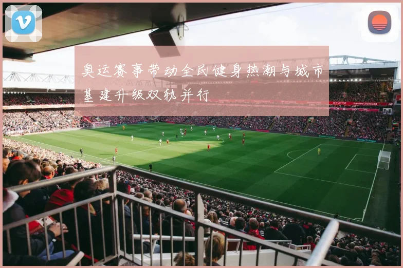 奥运赛事带动全民健身热潮与城市基建升级双轨并行