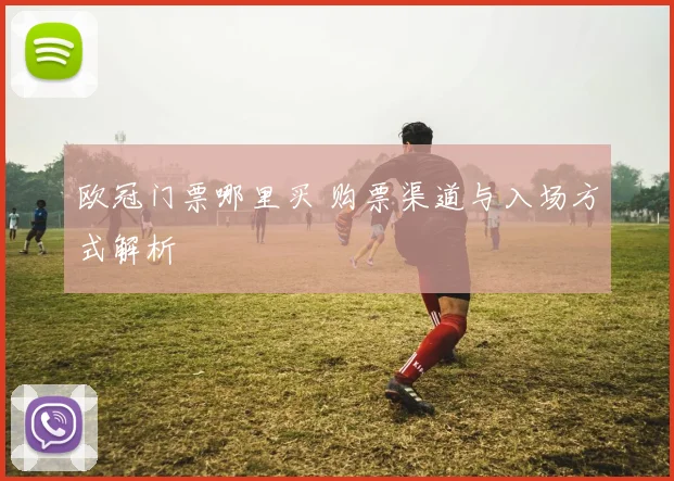 欧冠门票哪里买 购票渠道与入场方式解析