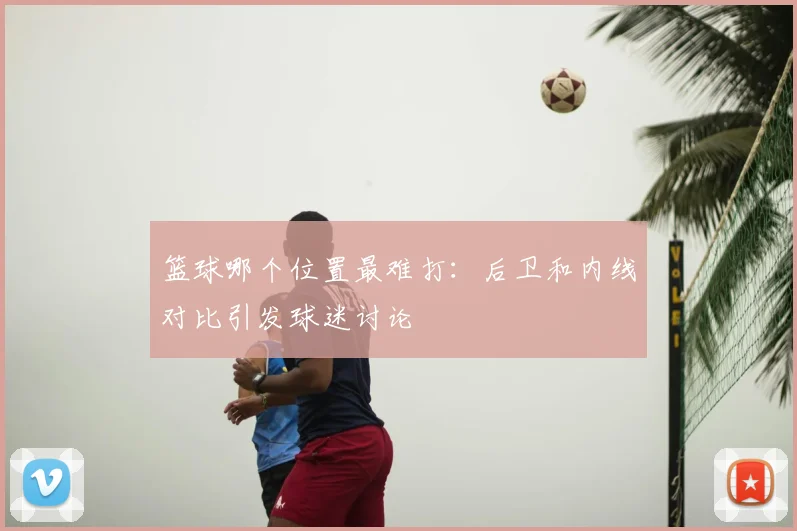篮球哪个位置最难打：后卫和内线对比引发球迷讨论