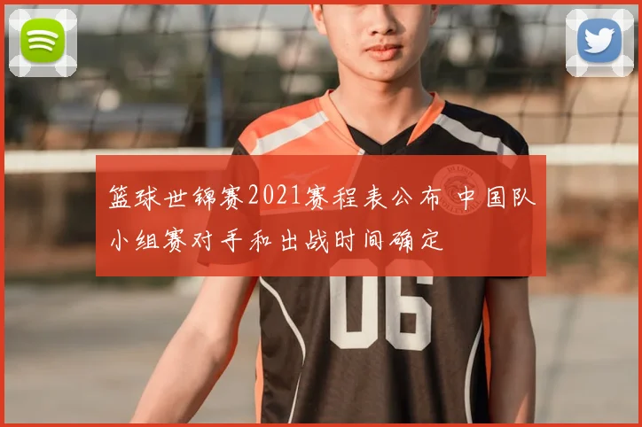 篮球世锦赛2021赛程表公布 中国队小组赛对手和出战时间确定