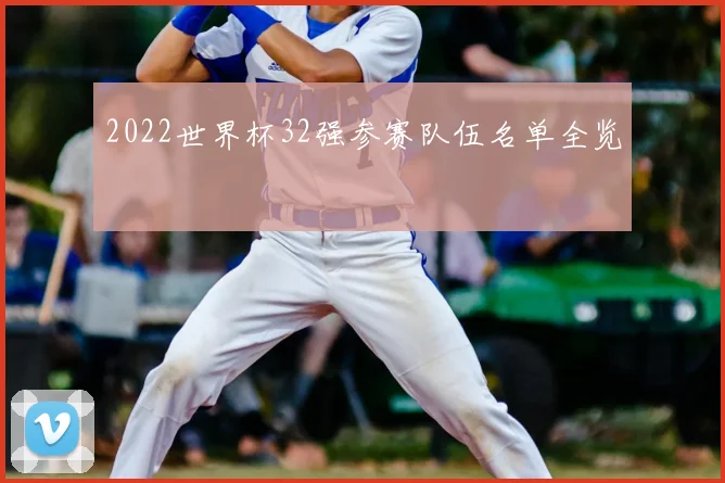 2022世界杯32强参赛队伍名单全览