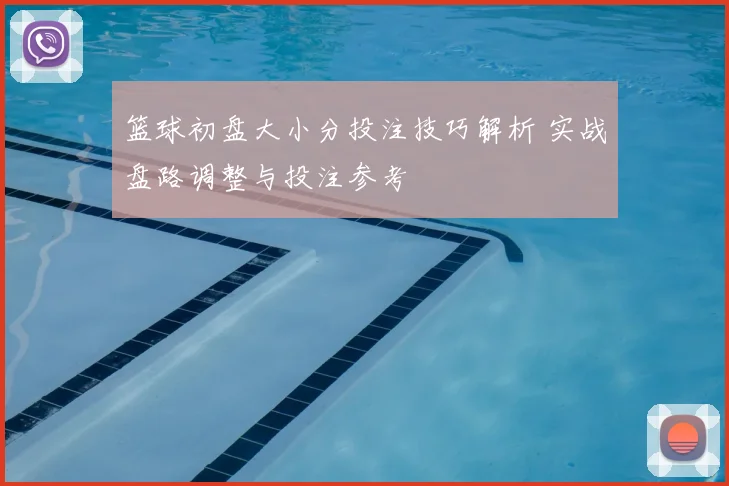 篮球初盘大小分投注技巧解析 实战盘路调整与投注参考