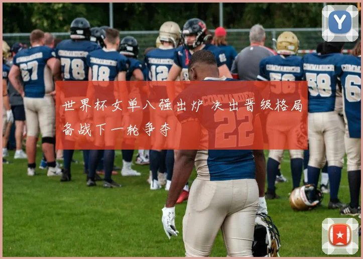 世界杯女单八强出炉 决出晋级格局备战下一轮争夺