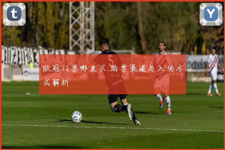 欧冠门票哪里买 购票渠道与入场方式解析