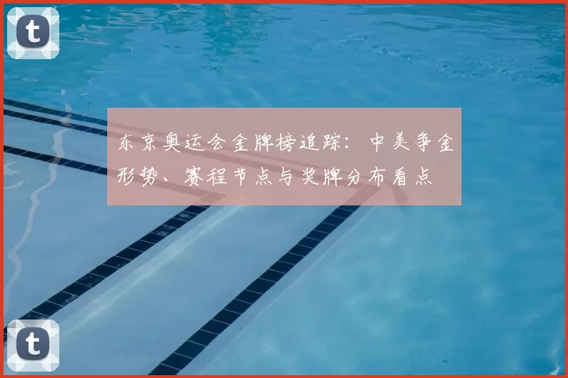 东京奥运会金牌榜追踪:中美争金形势、赛程节点与奖牌分布看点