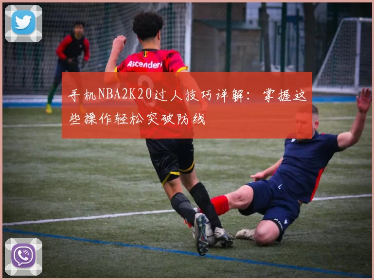 手机NBA2K20过人技巧详解:掌握这些操作轻松突破防线