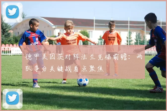 德甲美因茨对阵法兰克福前瞻：两队争分关键战看点聚焦