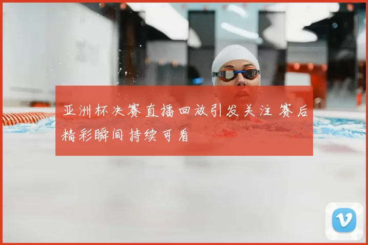 亚洲杯决赛直播回放引发关注 赛后精彩瞬间持续可看