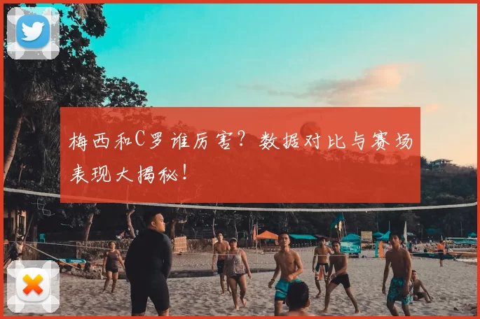 梅西和C罗谁厉害?数据对比与赛场表现大揭秘!