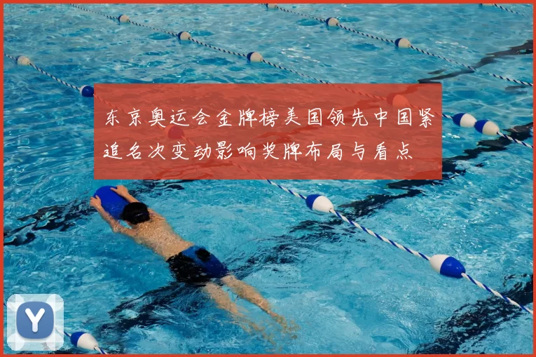 东京奥运会金牌榜美国领先中国紧追名次变动影响奖牌布局与看点