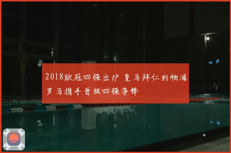 2018欧冠四强出炉 皇马拜仁利物浦罗马携手晋级四强争锋