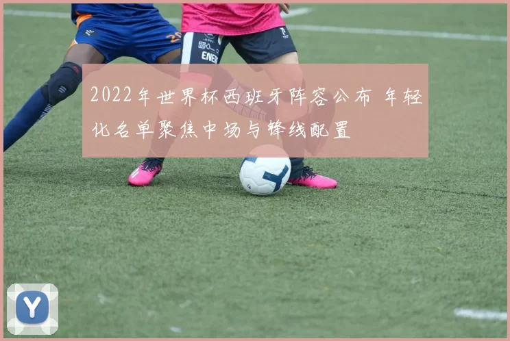 2022年世界杯西班牙阵容公布 年轻化名单聚焦中场与锋线配置