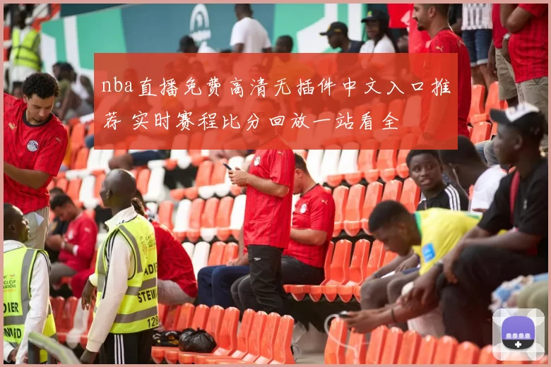 nba直播免费高清无插件中文入口推荐 实时赛程比分回放一站看全