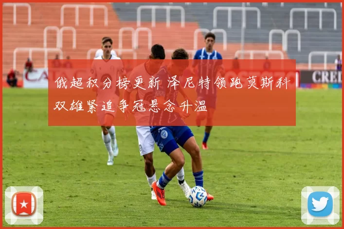 俄超积分榜更新 泽尼特领跑莫斯科双雄紧追争冠悬念升温