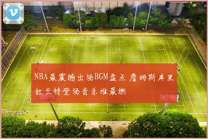 NBA最震撼出场BGM盘点 詹姆斯库里杜兰特登场音乐谁最燃