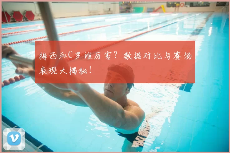 梅西和C罗谁厉害？数据对比与赛场表现大揭秘！