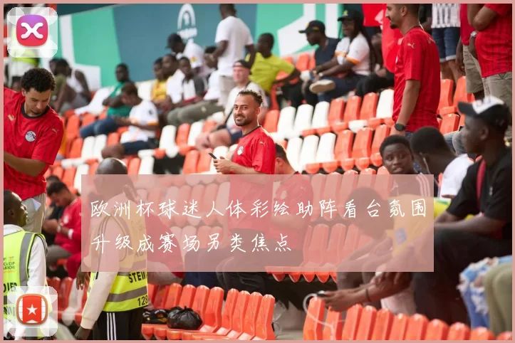 欧洲杯球迷人体彩绘助阵看台氛围升级成赛场另类焦点