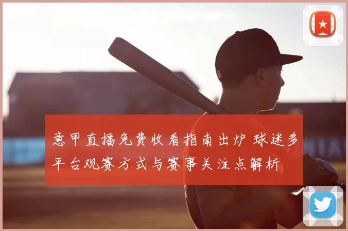 意甲直播免费收看指南出炉 球迷多平台观赛方式与赛事关注点解析