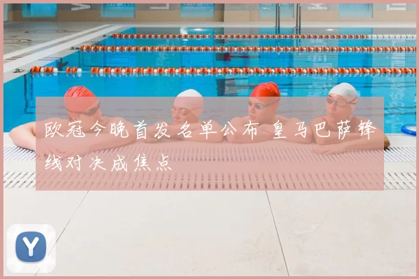 欧冠今晚首发名单公布 皇马巴萨锋线对决成焦点