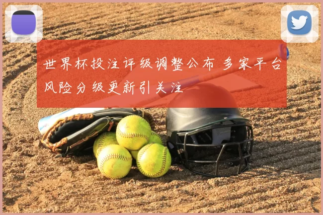 世界杯投注评级调整公布 多家平台风险分级更新引关注