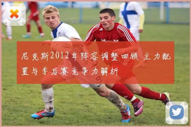 尼克斯2012年阵容调整回顾 主力配置与季后赛竞争力解析