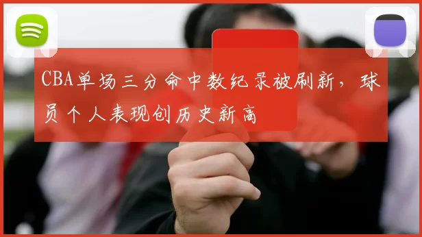 CBA单场三分命中数纪录被刷新,球员个人表现创历史新高
