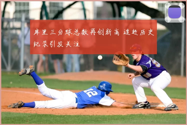 库里三分球总数再创新高 追赶历史纪录引发关注