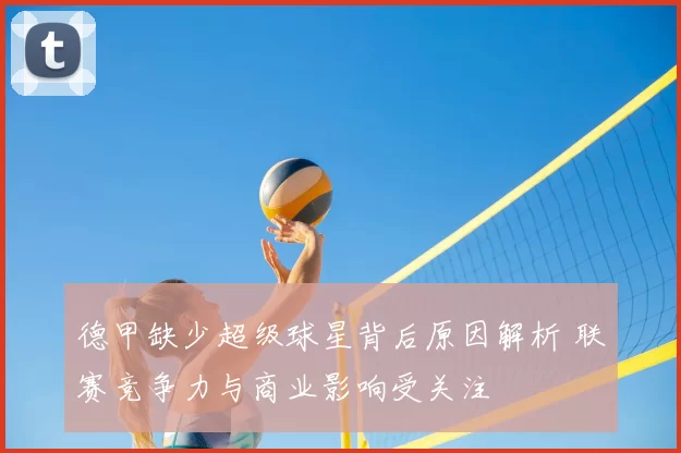 德甲缺少超级球星背后原因解析 联赛竞争力与商业影响受关注