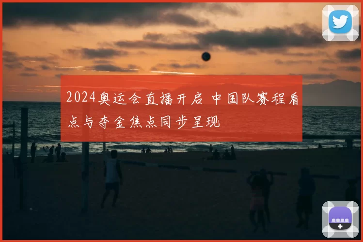 2024奥运会直播开启 中国队赛程看点与夺金焦点同步呈现