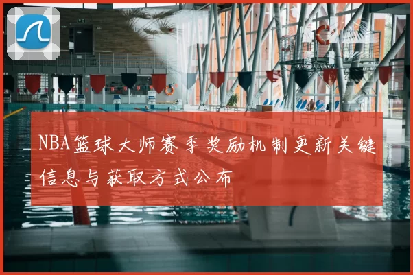 NBA篮球大师赛季奖励机制更新关键信息与获取方式公布