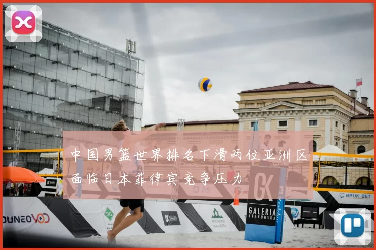 中国男篮世界排名下滑两位亚洲区面临日本菲律宾竞争压力