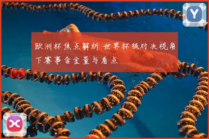欧洲杯焦点解析 世界杯级对决视角下赛事含金量与看点