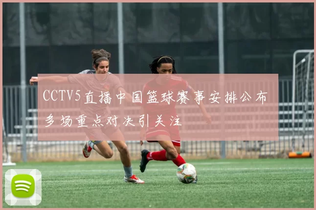 CCTV5直播中国篮球赛事安排公布 多场重点对决引关注