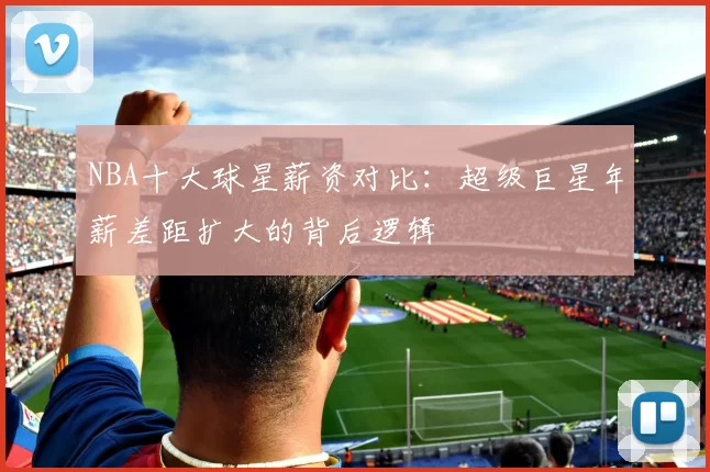 NBA十大球星薪资对比:超级巨星年薪差距扩大的背后逻辑