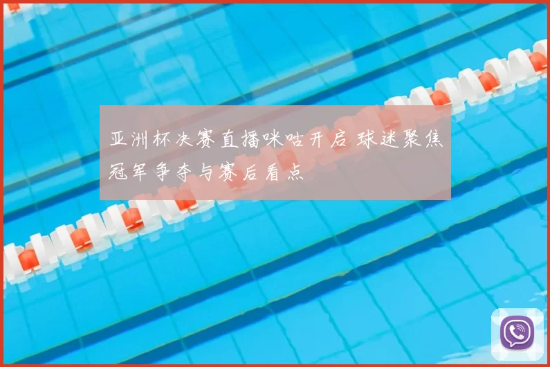 亚洲杯决赛直播咪咕开启 球迷聚焦冠军争夺与赛后看点
