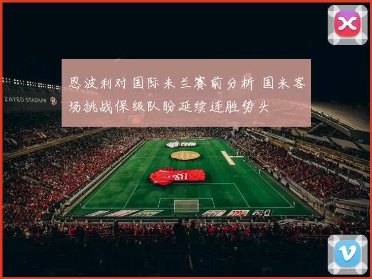 恩波利对国际米兰赛前分析 国米客场挑战保级队盼延续连胜势头
