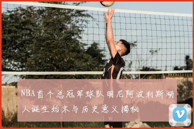 NBA首个总冠军球队明尼阿波利斯湖人诞生始末与历史意义揭秘