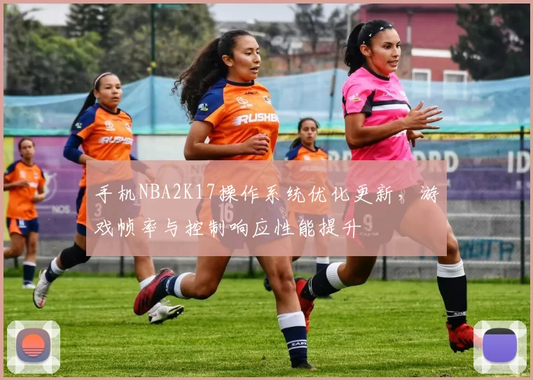 手机NBA2K17操作系统优化更新,游戏帧率与控制响应性能提升