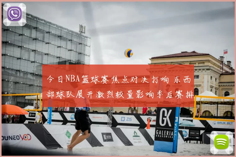 今日NBA篮球赛焦点对决打响 东西部球队展开激烈较量影响季后赛排名