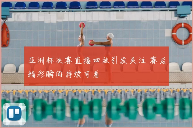 亚洲杯决赛直播回放引发关注 赛后精彩瞬间持续可看