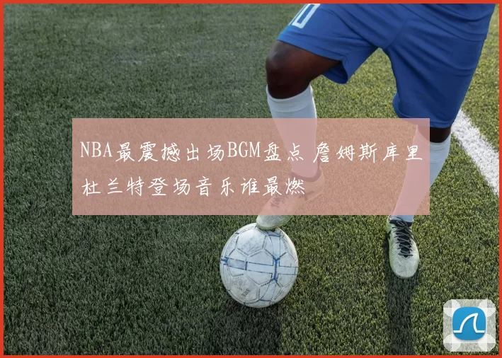 NBA最震撼出场BGM盘点 詹姆斯库里杜兰特登场音乐谁最燃