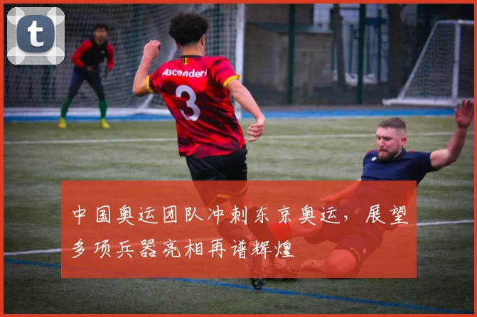 中国奥运团队冲刺东京奥运，展望多项兵器亮相再谱辉煌